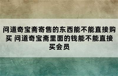 问道奇宝斋寄售的东西能不能直接购买 问道奇宝斋里面的钱能不能直接买会员